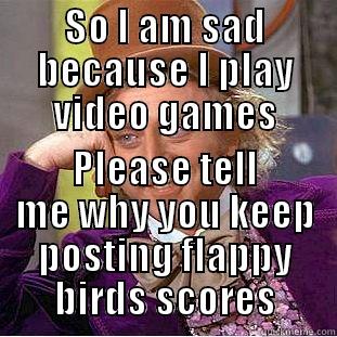 SO I AM SAD BECAUSE I PLAY VIDEO GAMES PLEASE TELL ME WHY YOU KEEP POSTING FLAPPY BIRDS SCORES Condescending Wonka