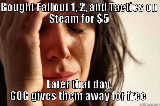 BOUGHT FALLOUT 1, 2, AND TACTICS ON STEAM FOR $5 LATER THAT DAY, GOG GIVES THEM AWAY FOR FREE  First World Problems