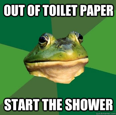 Out of toilet paper Start the shower  Foul Bachelor Frog