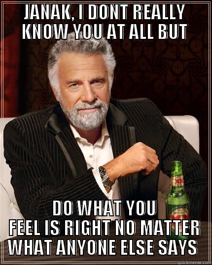 JANAK, I DONT REALLY KNOW YOU AT ALL BUT DO WHAT YOU FEEL IS RIGHT NO MATTER WHAT ANYONE ELSE SAYS  The Most Interesting Man In The World