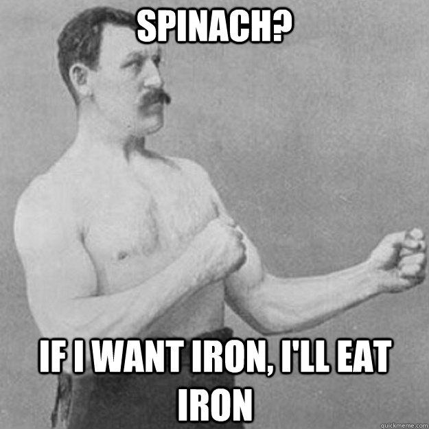 Spinach? If I want iron, I'll eat iron  