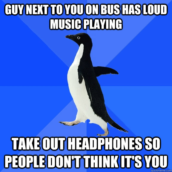 Guy next to you on bus has loud music playing take out headphones so people don't think it's you  Socially Awkward Penguin