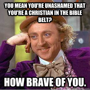 You mean you're unashamed that you're a christian in the bible belt? How brave of you. - You mean you're unashamed that you're a christian in the bible belt? How brave of you.  Creepy Wonka