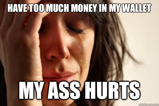 Have too much money in my wallet My ass hurts  First World Problems