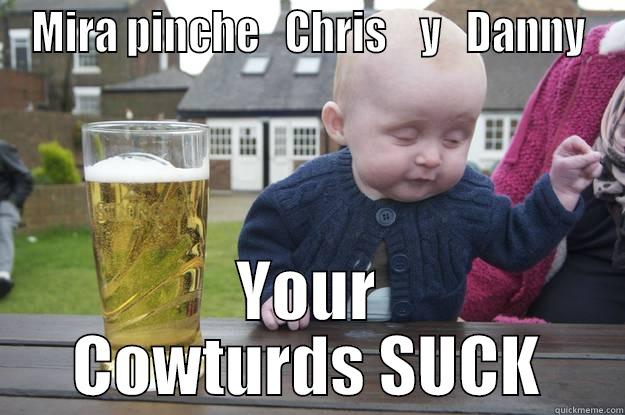 MIRA PINCHE   CHRIS    Y   DANNY YOUR COWTURDS SUCK drunk baby