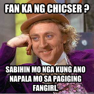 FAN KA NG CHICSER ?  SABIHIN MO NGA KUNG ANO NAPALA MO SA PAGIGING FANGIRL.  Condescending Wonka