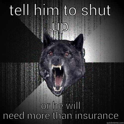 TELL HIM TO SHUT UP OR HE WILL NEED MORE THAN INSURANCE Insanity Wolf
