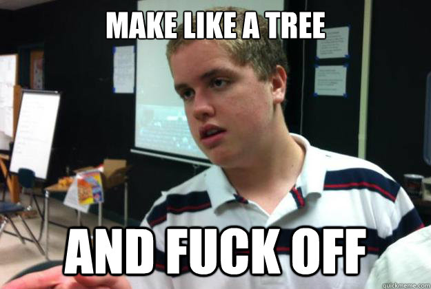 Make like a tree and fuck off - Make like a tree and fuck off  Messed up quote kid