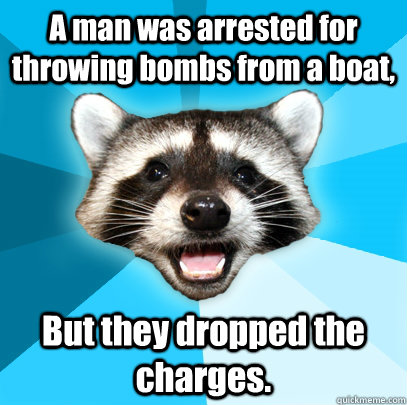 A man was arrested for throwing bombs from a boat, But they dropped the charges.  Lame Pun Coon