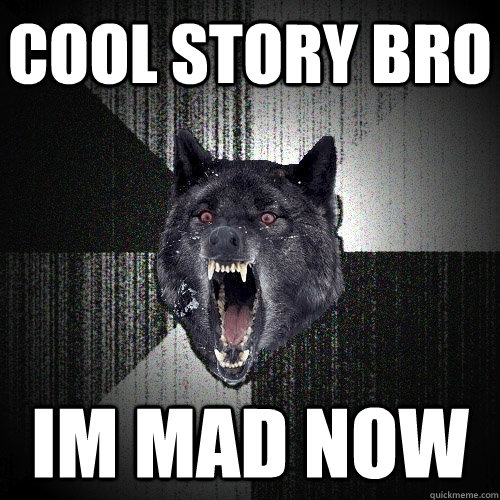 COOL STORY BRO IM MAD NOW  Insanity Wolf