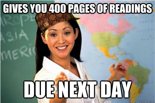 Gives you 400 pages of readings Due next day  Scumbag Teacher