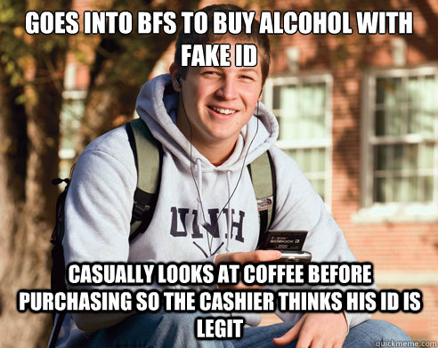 Goes into bfs to buy alcohol with fake id casually looks at coffee before purchasing so the cashier thinks his id is legit  College Freshman
