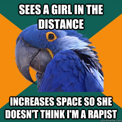 Sees a girl in the distance increases space so she doesn't think I'm a rapist  Paranoid Parrot