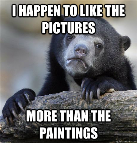I happen to like the pictures more than the paintings  Confession Bear