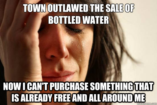 Town outlawed the sale of 
bottled water now i can't purchase something that is already free and all around me  First World Problems