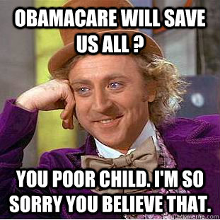 ObamaCare will save us all ?  You poor child. I'm so sorry you believe that.  Psychotic Willy Wonka