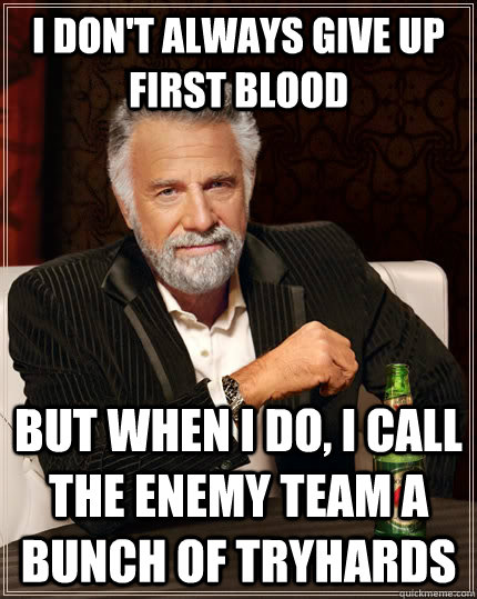 I don't always give up first blood but when I do, I call the enemy team a bunch of tryhards - I don't always give up first blood but when I do, I call the enemy team a bunch of tryhards  The Most Interesting Man In The World