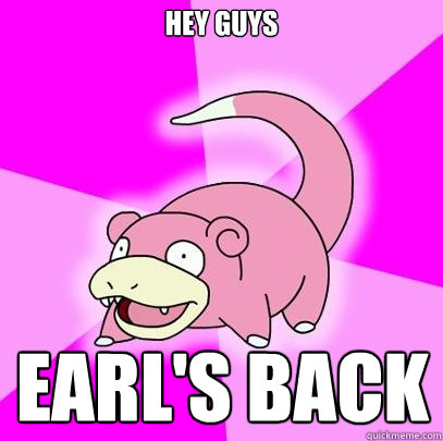 Hey guys Earl's Back  Slowpoke