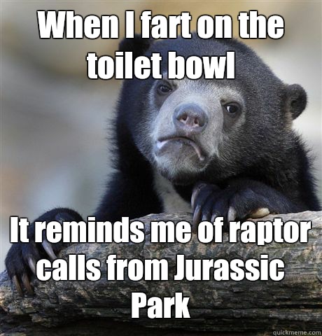 When I fart on the toilet bowl It reminds me of raptor calls from Jurassic Park  Confession Bear
