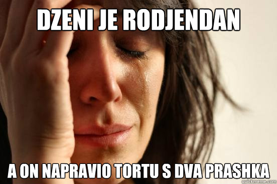 dzeni je rodjendan a on napravio tortu s dva prashka  First World Problems