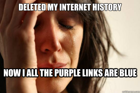 Deleted my internet history Now I all the purple links are blue  First World Problems