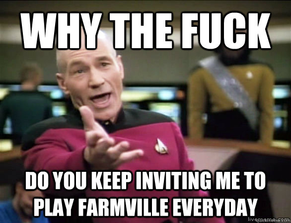 why the fuck do you keep inviting me to play farmville everyday  Annoyed Picard HD