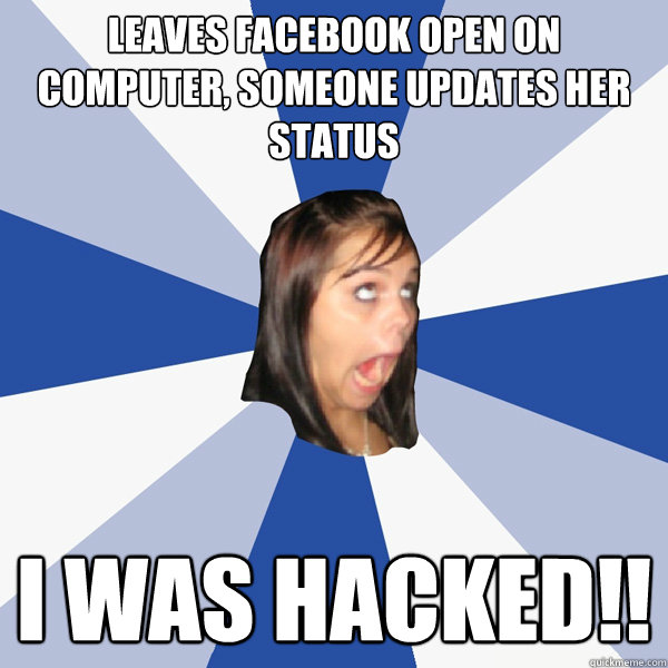 leaves facebook open on computer, someone updates her status i was hacked!!  Annoying Facebook Girl