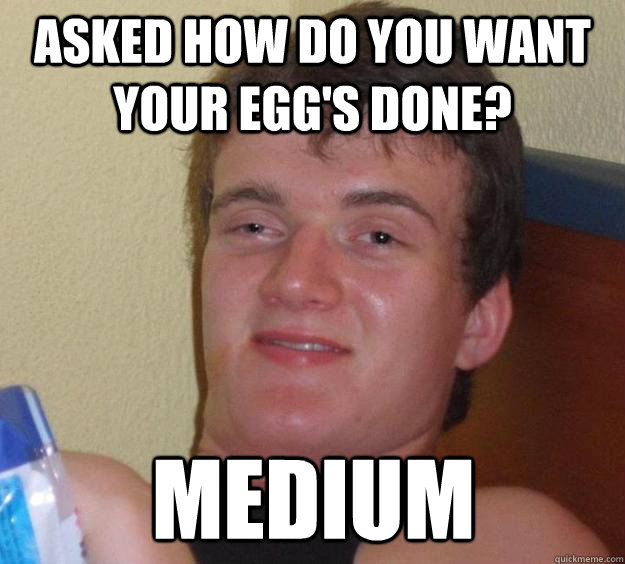 Asked how do you want your egg's done? medium  10 Guy