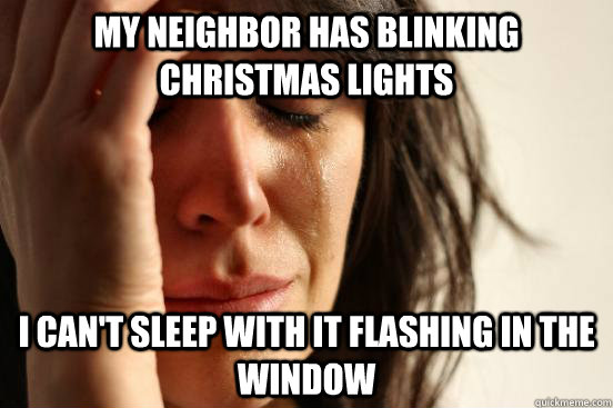 My neighbor has blinking christmas lights i can't sleep with it flashing in the window  First World Problems