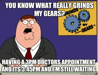 you know what really grinds my gears? Having a 3pm doctors appointment and its 3:45pm and I'm still waiting  Grinds my gears
