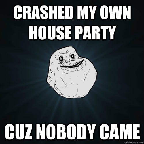 Crashed my own house party cuz nobody came  Forever Alone