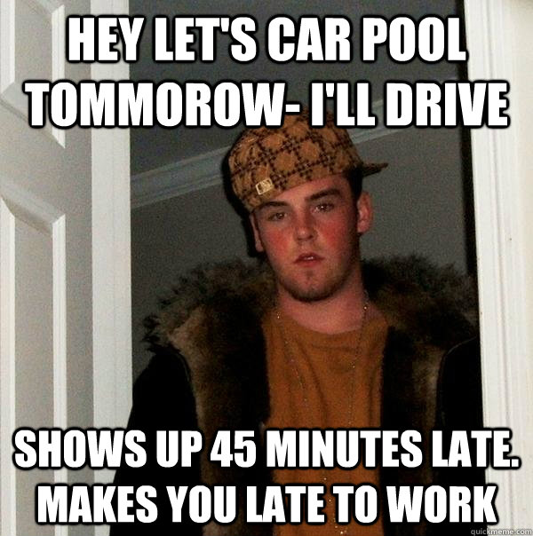 Hey Let's Car Pool Tommorow- I'll Drive Shows up 45 minutes late. Makes you late to work - Hey Let's Car Pool Tommorow- I'll Drive Shows up 45 minutes late. Makes you late to work  Scumbag Steve