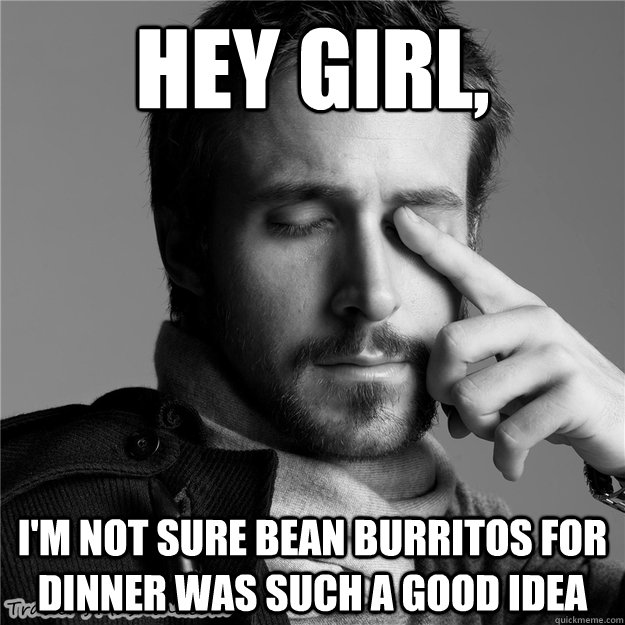 Hey girl, I'm not sure bean burritos for dinner was such a good idea