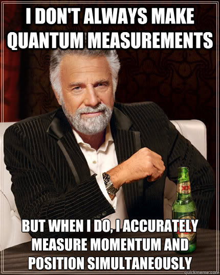 I don't always make quantum measurements but when I do, I accurately measure momentum and position simultaneously  The Most Interesting Man In The World