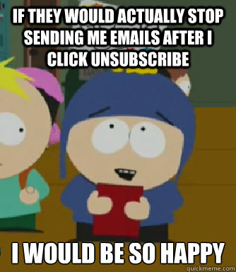 If they would actually stop sending me emails after I click unsubscribe I would be so happy  Craig - I would be so happy