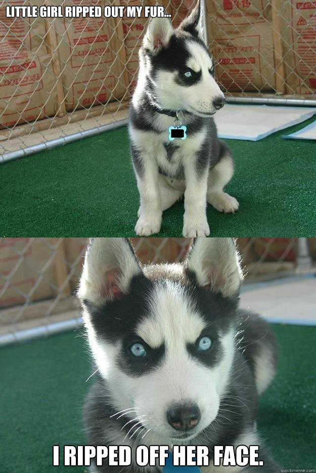 little girl ripped out my fur... I ripped off her face.   Insanity puppy