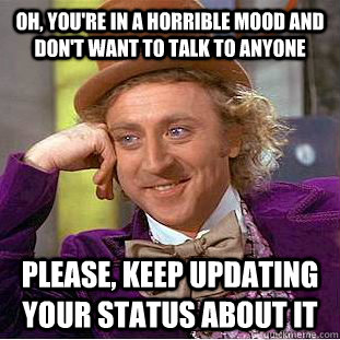 Oh, you're in a horrible mood and don't want to talk to anyone please, keep updating your status about it  Creepy Wonka