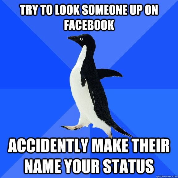 Try to look someone up on facebook accidently make their name your status  Socially Awkward Penguin