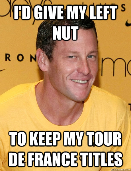 I'd give my left nut to keep my tour de france titles - I'd give my left nut to keep my tour de france titles  Lance Armstrong