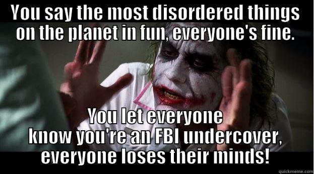 YOU SAY THE MOST DISORDERED THINGS ON THE PLANET IN FUN, EVERYONE'S FINE. YOU LET EVERYONE KNOW YOU'RE AN FBI UNDERCOVER, EVERYONE LOSES THEIR MINDS! Joker Mind Loss