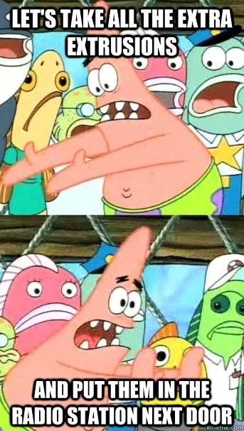 Let's take all the extra extrusions and put them in the radio station next door - Let's take all the extra extrusions and put them in the radio station next door  Push it somewhere else Patrick