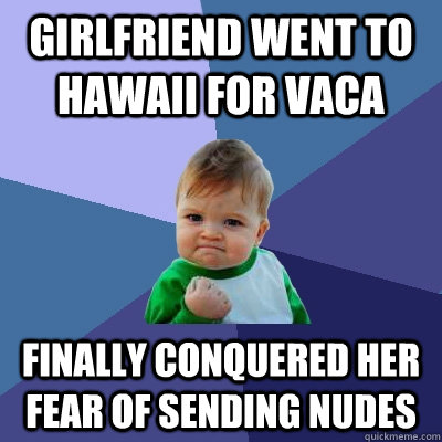 Girlfriend went to Hawaii for vaca finally conquered her fear of sending nudes  Success Kid
