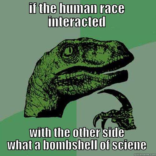IF THE HUMAN RACE INTERACTED WITH THE OTHER SIDE WHAT A BOMBSHELL OF SCIENE Philosoraptor