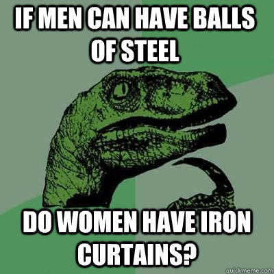 If men can have balls of steel Do women have iron curtains? - If men can have balls of steel Do women have iron curtains?  Philosoraptor
