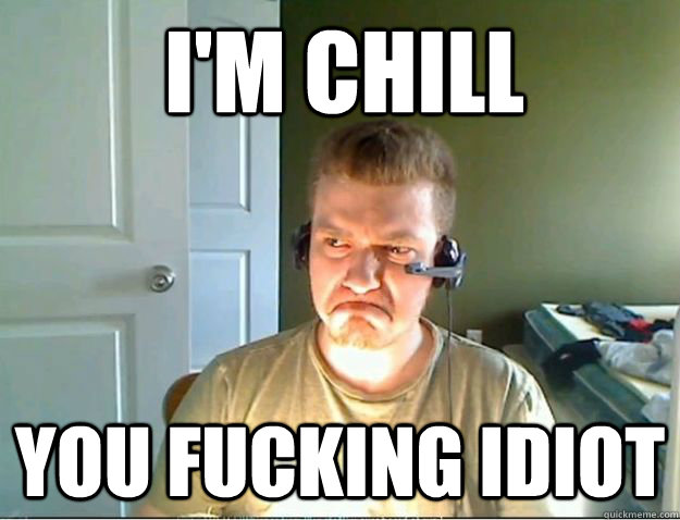 I'm chill you fucking idiot  AngryTestie