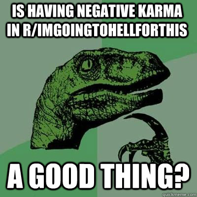 Is having negative karma in r/imgoingtohellforthis  a good thing?  Philosorapter
