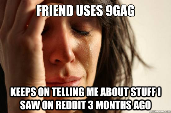 Friend uses 9gag Keeps on telling me about stuff I saw on reddit 3 months ago  First World Problems
