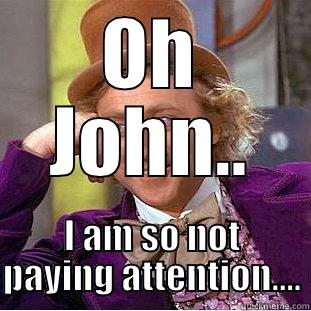 OH JOHN.. I AM SO NOT PAYING ATTENTION.... Condescending Wonka