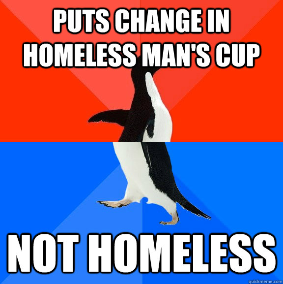Puts change in homeless man's cup Not homeless  Socially Awesome Awkward Penguin