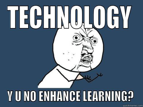 TECHNOLOGY Y U NO ENHANCE LEARNING? Y U No